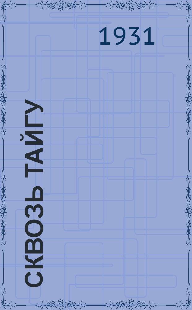 ... Сквозь тайгу : Экспедиция по маршруту Хабаровск - Советскоя гавань 1927 : Для детей старш. возраста