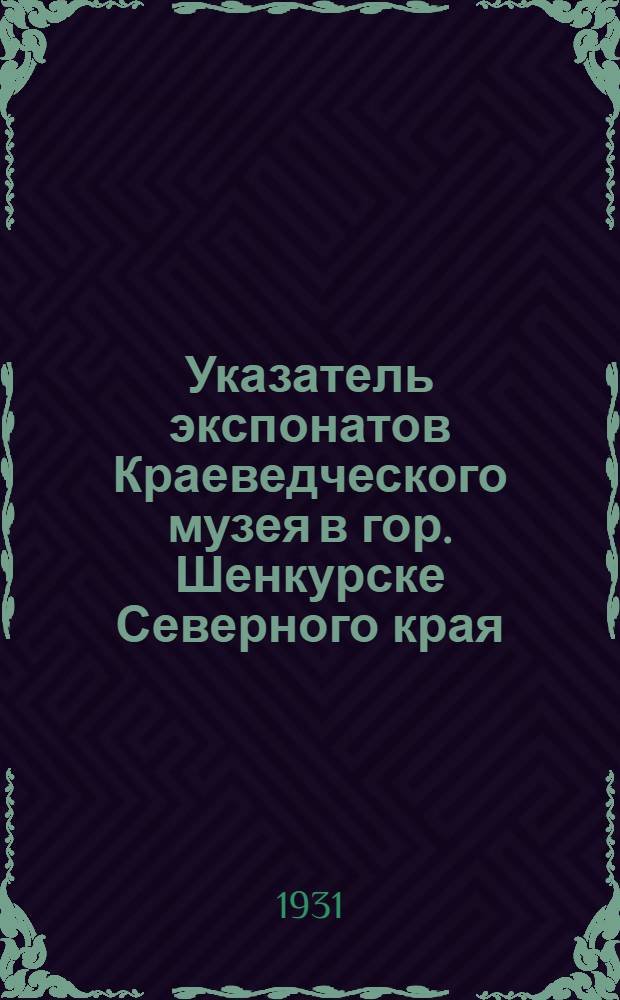 ... Указатель экспонатов Краеведческого музея в гор. Шенкурске Северного края