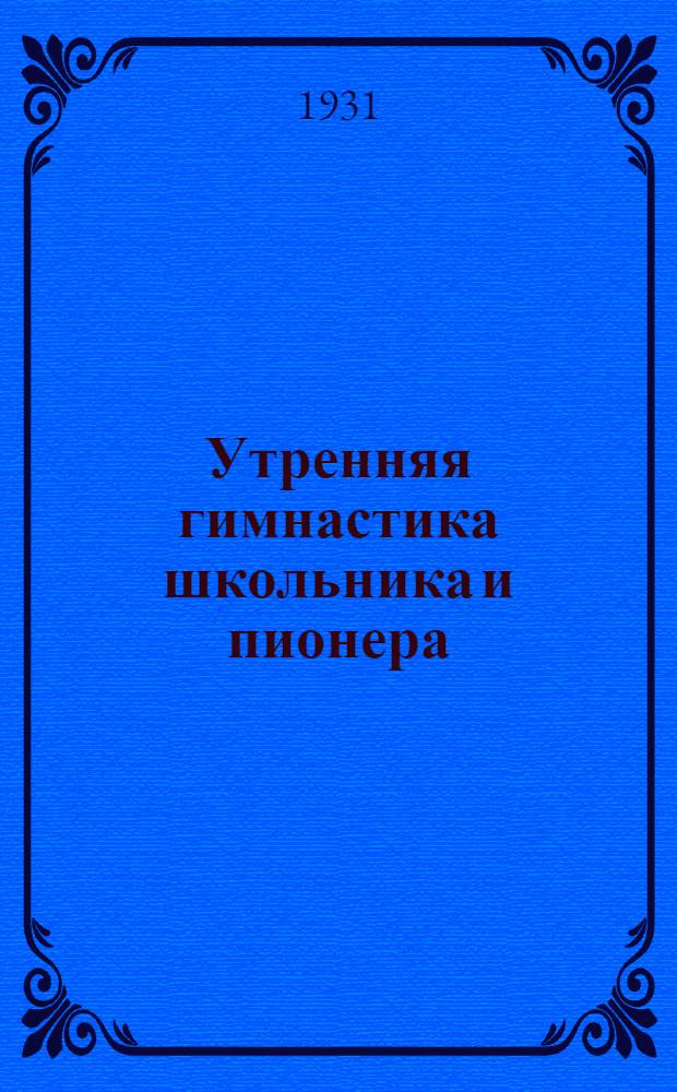 ... Утренняя гимнастика школьника и пионера : (Шестнадцать комплексов упражнений для детей в возрасте от 8 до 16 лет)