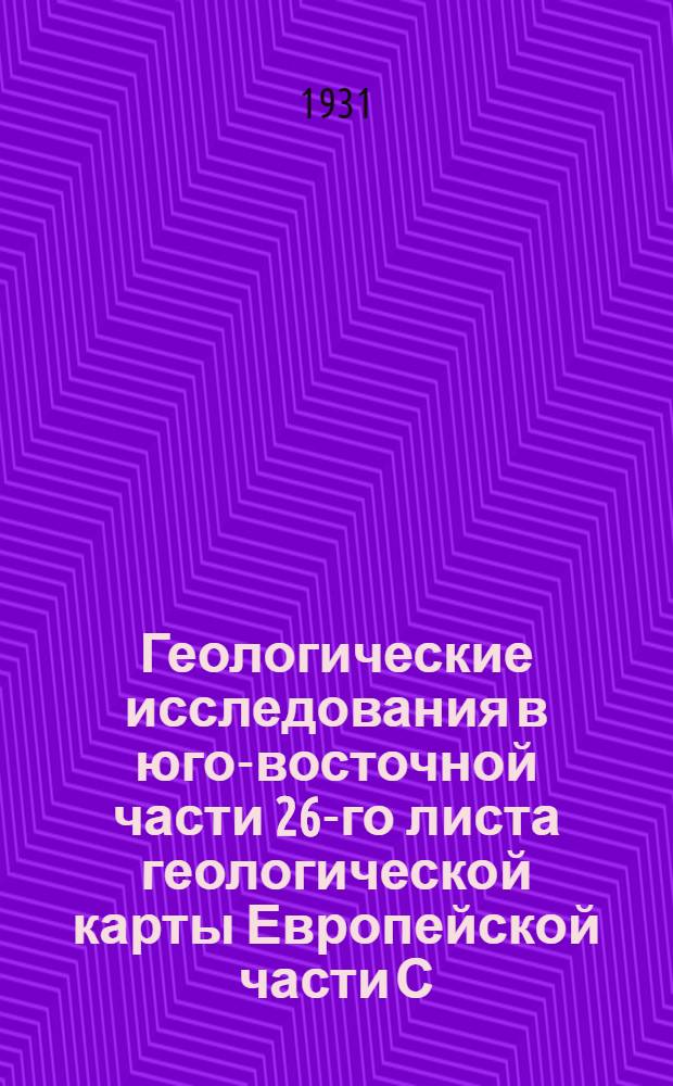 ... Геологические исследования в юго-восточной части 26-го листа геологической карты Европейской части С.С.С.Р. : С 1 картой..