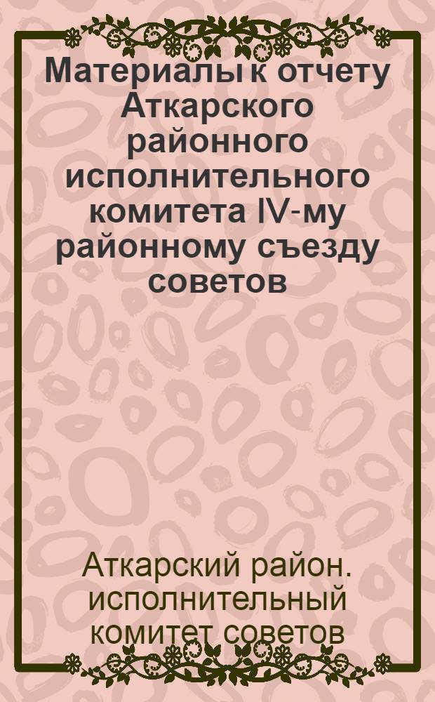 ... Материалы к отчету Аткарского районного исполнительного комитета IV-му районному съезду советов : (Для делегатов)
