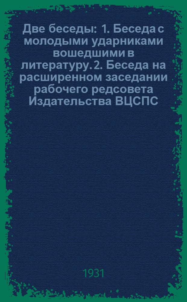 ... Две беседы : 1. Беседа с молодыми ударниками вошедшими в литературу. 2. Беседа на расширенном заседании рабочего редсовета Издательства ВЦСПС
