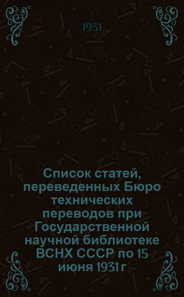 Список статей, переведенных Бюро технических переводов при Государственной научной библиотеке ВСНХ СССР по 15 июня 1931 г...