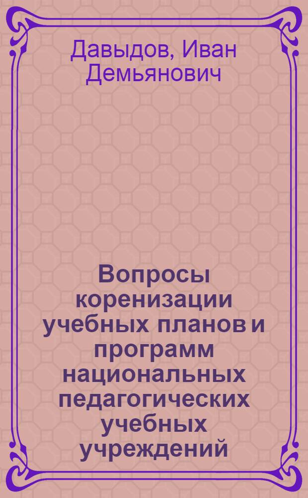 ... Вопросы коренизации учебных планов и программ национальных педагогических учебных учреждений : (Тезисы к докладу т. И. Д. Давыдова на Всерос. конф-ции по педагог. образ.)