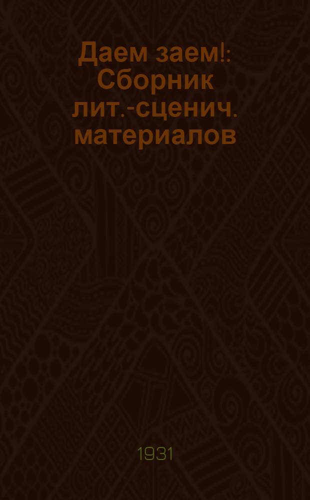 ... Даем заем! : Сборник лит.-сценич. материалов : Для агитбригад, клубов, передвижных трупп, кружков самодеятельного искусства и коллективов живых газет : К проведению кампании по займу 3-го решающего года