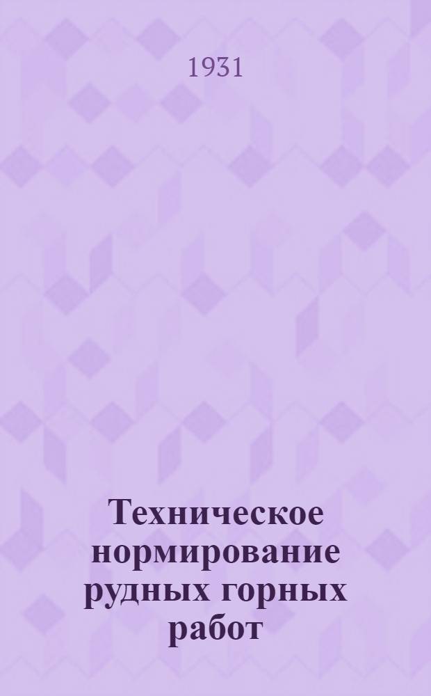 ... Техническое нормирование рудных горных работ : 1 изд. рекомендовано Отд. экономики труда ВСНХ УССР, как пособие и руководство для технико-нормировочного дела в рудных горных работах