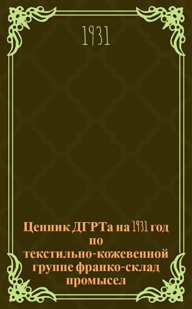 ... Ценник ДГРТа на 1931 год по текстильно-кожевенной группе франко-склад промысел