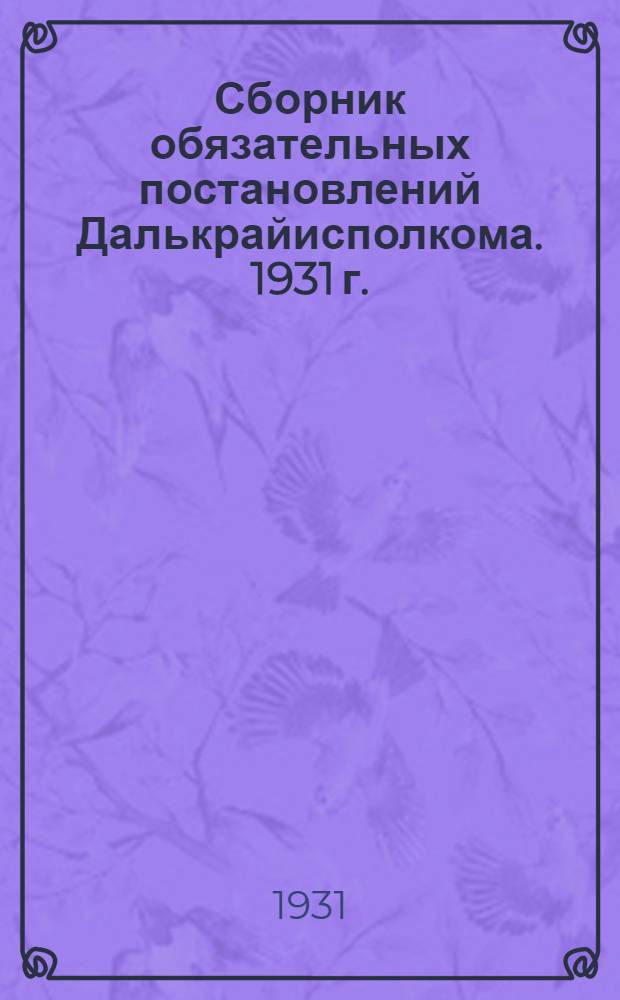 ... Сборник обязательных постановлений Далькрайисполкома. 1931 г.