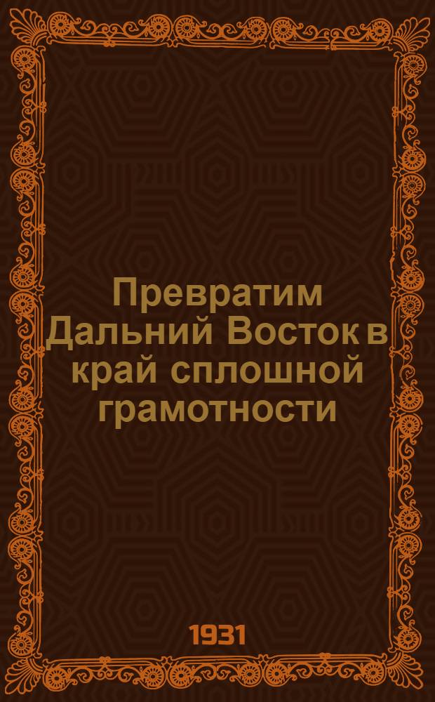 Превратим Дальний Восток в край сплошной грамотности : (Маршруты культэстафеты, принятые 1-м краев. слетом культармейцев-ударников)