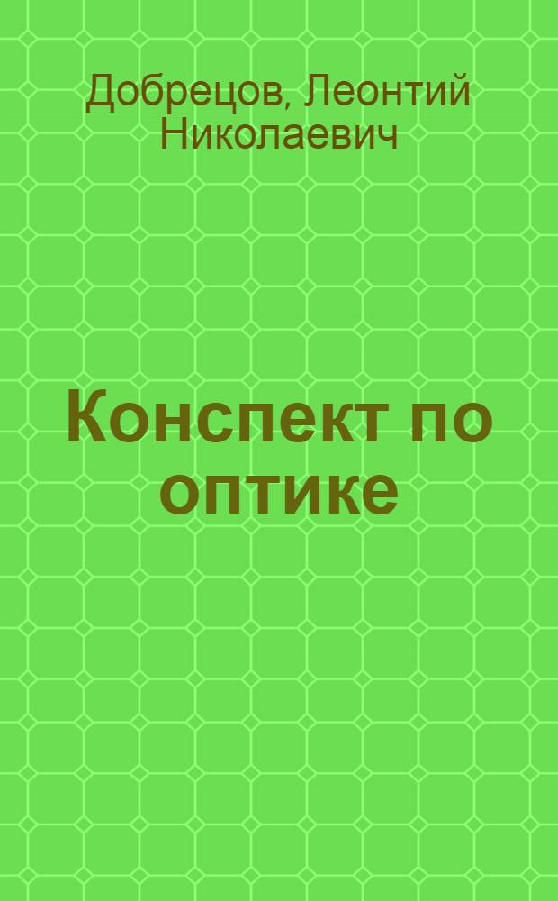 ... Конспект по оптике : Применительно к программе курса оптики, читанного на Физ. отд-нии Физмата ЛГУ в 1930/31 учеб. году : (Чертежи приложены отд. брошюрой)