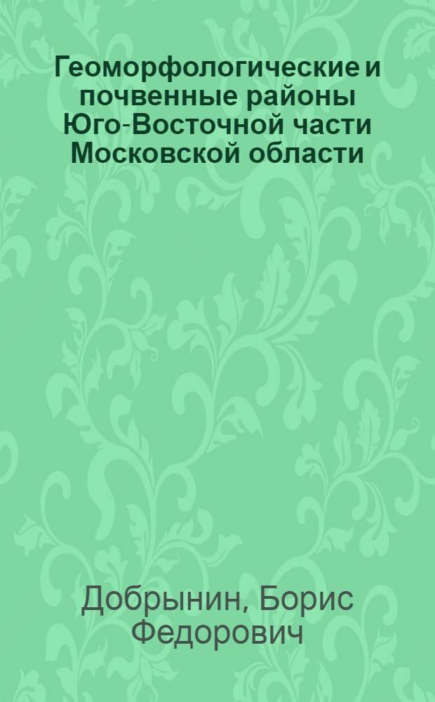 ... Геоморфологические и почвенные районы Юго-Восточной части Московской области : С прил. 4 карт в красках и 41 рис. в тексте
