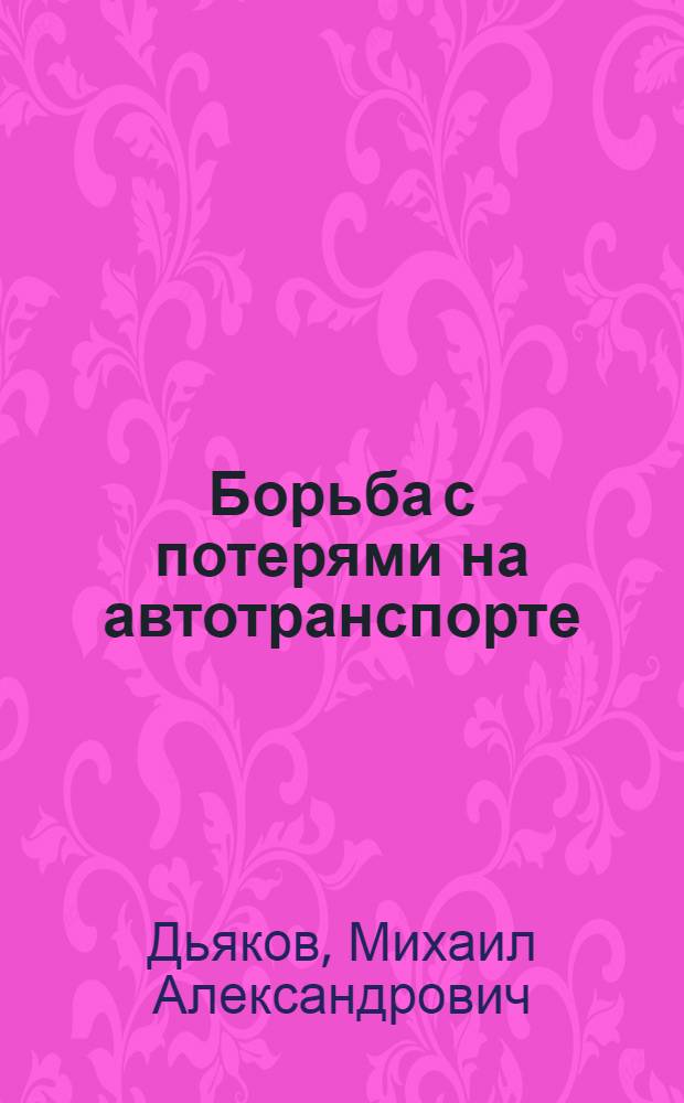 ... Борьба с потерями на автотранспорте : Практич. руководство по рациональному уходу за автомобилем и ведению гаражного хоз-ва