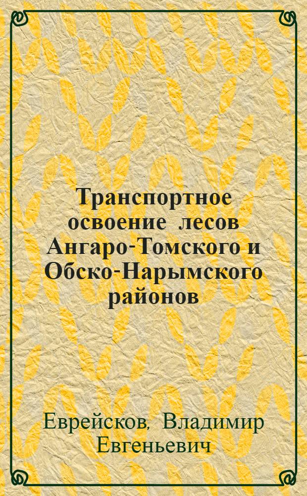 ... Транспортное освоение лесов Ангаро-Томского и Обско-Нарымского районов : (К вопросу о постройке Томск-Енисейск. ж. д.)