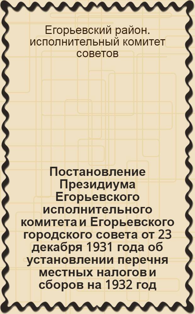 Постановление Президиума Егорьевского исполнительного комитета и Егорьевского городского совета от 23 декабря 1931 года об установлении перечня местных налогов и сборов на 1932 год
