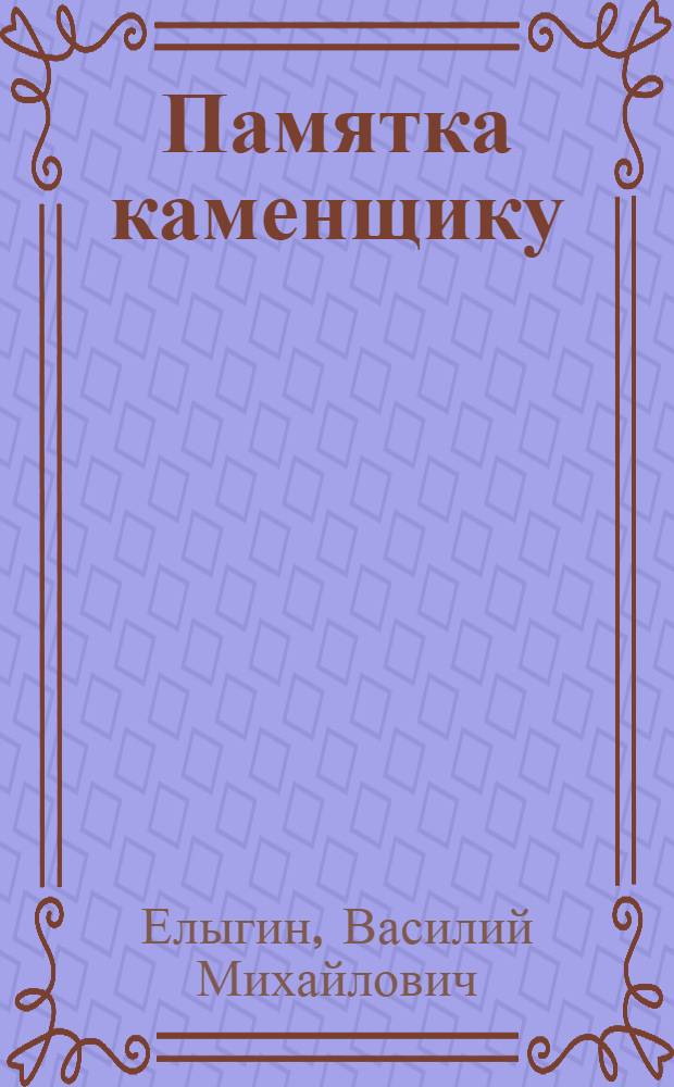 ... Памятка каменщику : Сокр. и перер. переизд. книги "Как сделаться квалифицированным каменщиком"