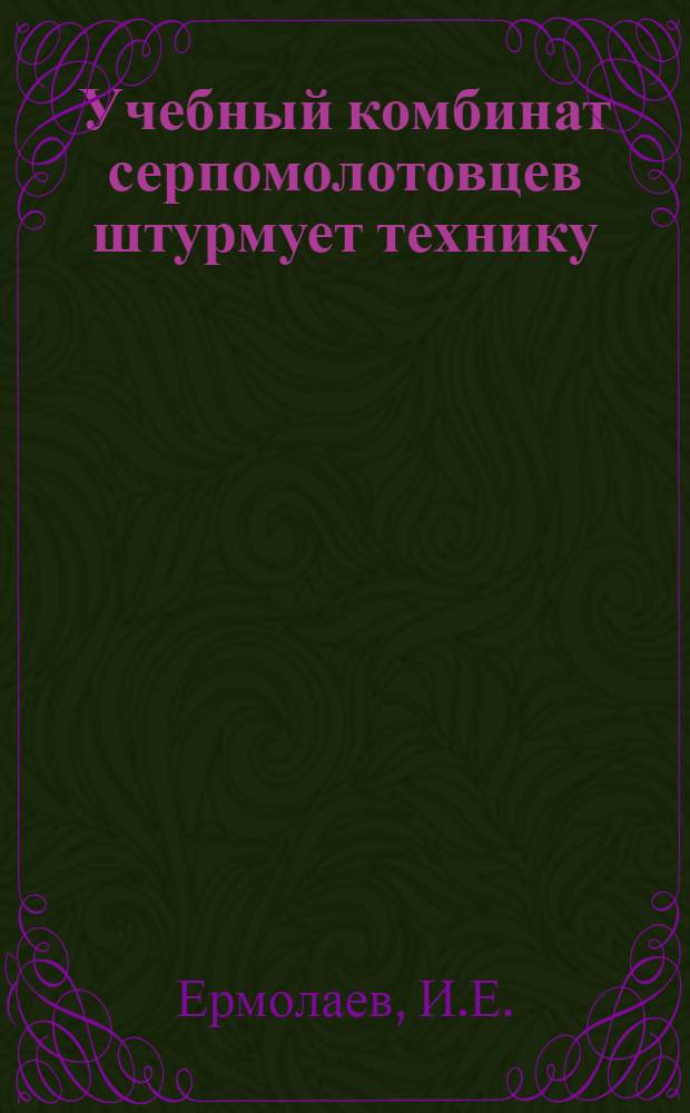 ... Учебный комбинат серпомолотовцев штурмует технику : (Опыт Моск. завода "Серп и молот")