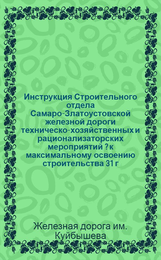 Инструкция Строительного отдела Самаро-Златоустовской железной дороги техническо-хозяйственных и рационализаторских мероприятий [?] к максимальному освоению строительства 31 г. в условиях недостатка и дефицитности материалов
