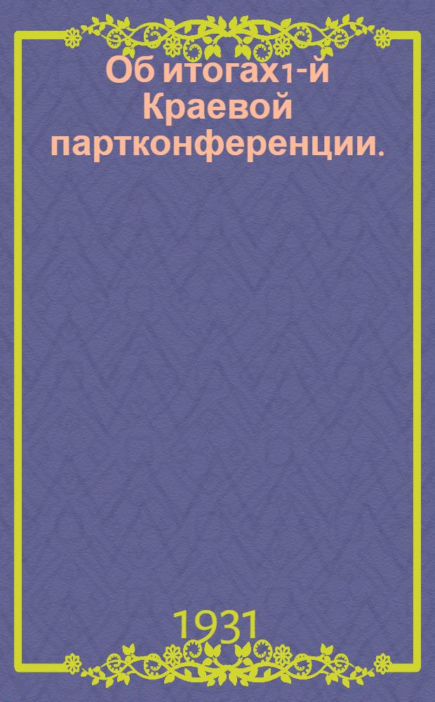 ... Об итогах 1-й Краевой партконференции. (28 января - 5 февраля 1931 г.) : Материалы докладчиков, партшкол и кружков текущей политики