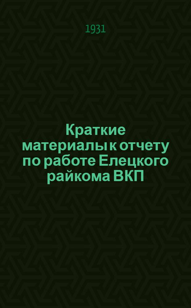 Краткие материалы к отчету по работе Елецкого райкома ВКП(б) Ц.Ч.О. на 2-й райпартконференции. (Август 1930 г. - июль 1931 г.)