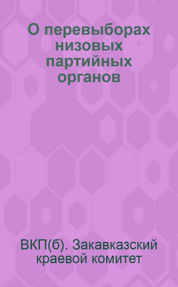 О перевыборах низовых партийных органов : Письмо Заккрайкома ВКП(б) ЦК, нацкомпартий..