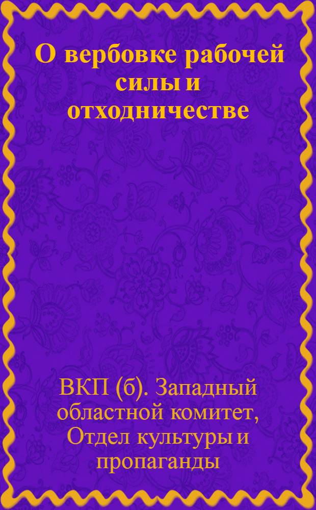 ... О вербовке рабочей силы и отходничестве : Метод. разработка для школ парт. и комсомольского просвещения и для докладчиков