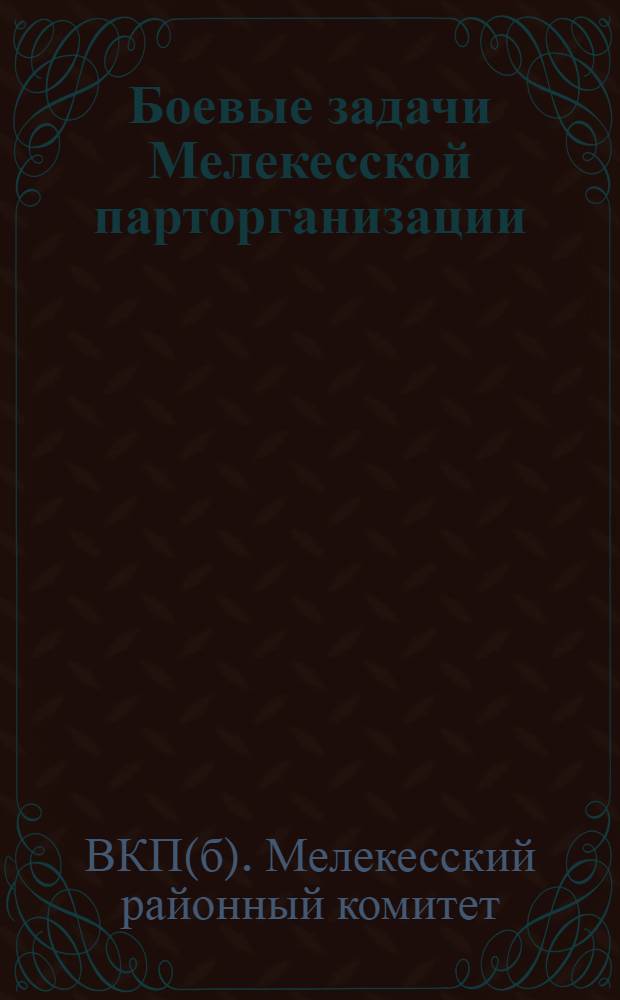 Боевые задачи Мелекесской парторганизации : Речь отв. секретаря Крайкома т. Хатаевича на Расширенном заседании Бюро Райкома ВКП(б) от 5 авг. 31 г. : Речь пред. КрайКК РКИ т. Панова на Рабселькоровском слете и пленуме РКК-РКИ от 10 авг. с. г..