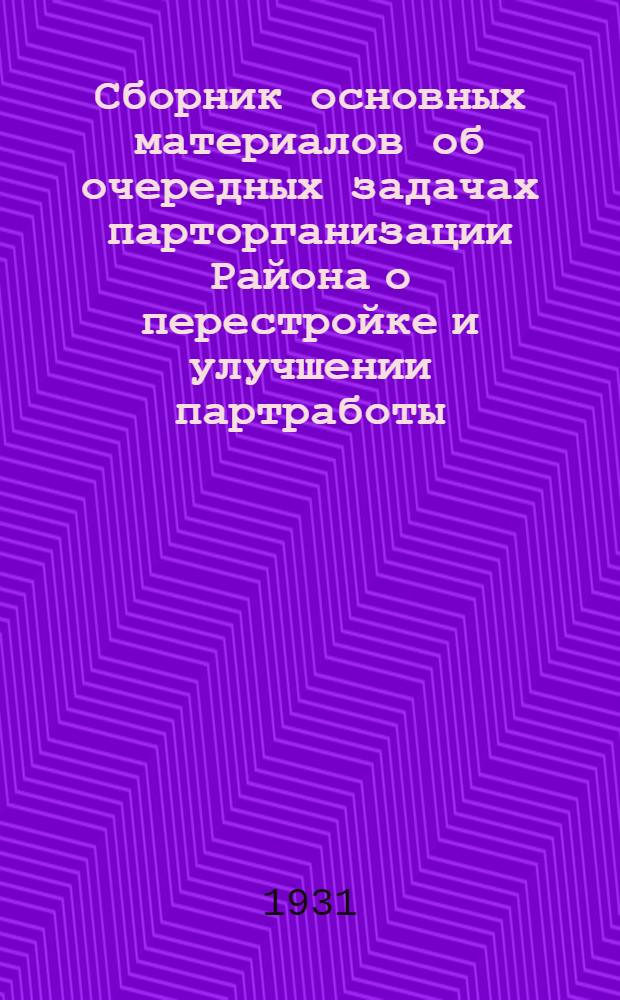 ... Сборник основных материалов об очередных задачах парторганизации Района о перестройке и улучшении партработы