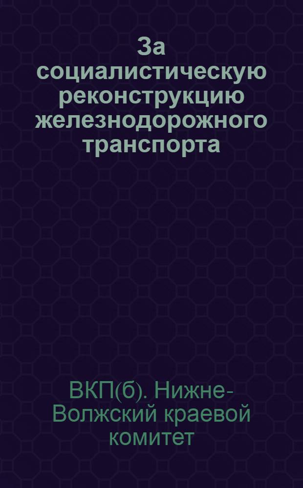 За социалистическую реконструкцию железнодорожного транспорта : Обращение ЦК ВКП(б) и Совнаркома : Постановление Бюро Н.-В. крайкома ВКП(б)