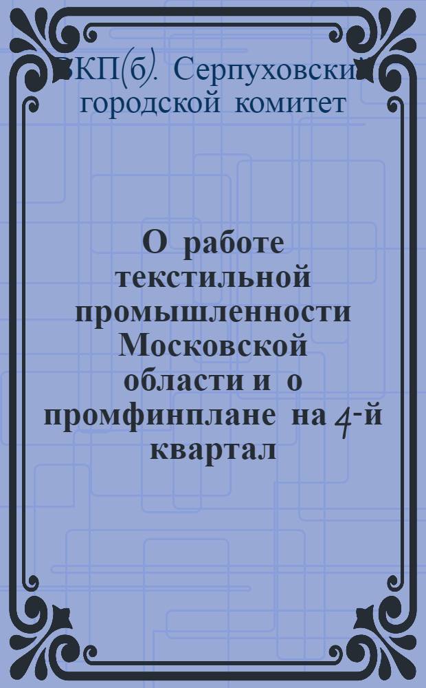 О работе текстильной промышленности Московской области и о промфинплане на 4-й квартал : Метод. разработка для сети партпросвещения Серпух. парторг-ции