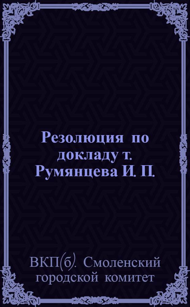 ... Резолюция по докладу т. Румянцева И. П. : Об итогах октябрьского пленума ЦК ВКП(б) (принятая на Собрании партактива Смол. горпарторг-ции 4/XI-1931 г.)