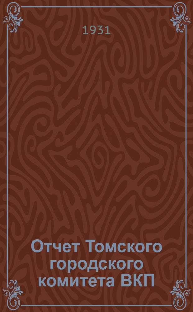 ... Отчет Томского городского комитета ВКП(б) II-й горпартконференции; Резолюции Конференции. (10-14 июля 1931 г.) / ВКП(б)