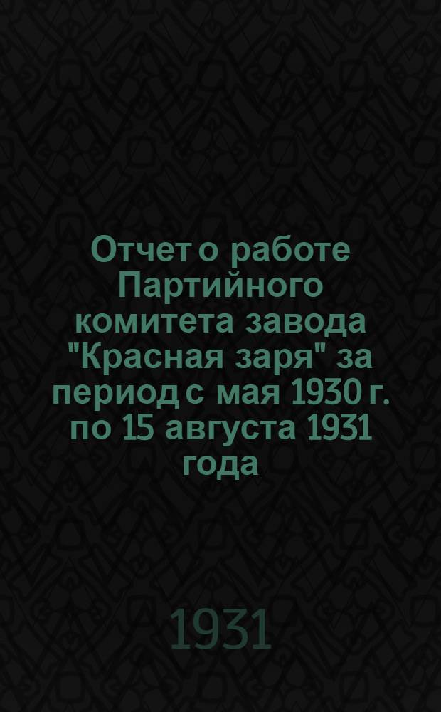 ... Отчет о работе Партийного комитета завода "Красная заря" за период с мая 1930 г. по 15 августа 1931 года