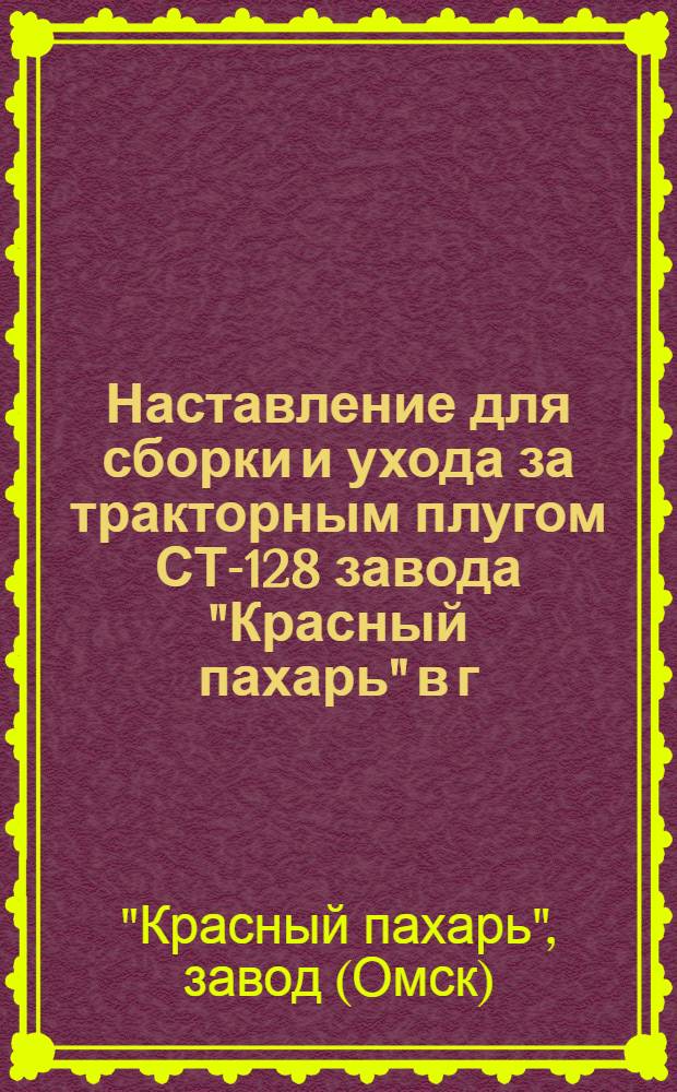 Наставление для сборки и ухода за тракторным плугом СТ-128 завода "Красный пахарь" в г. Омске