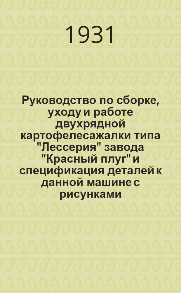 Руководство по сборке, уходу и работе двухрядной картофелесажалки типа "Лессерия" завода "Красный плуг" и спецификация деталей к данной машине с рисунками
