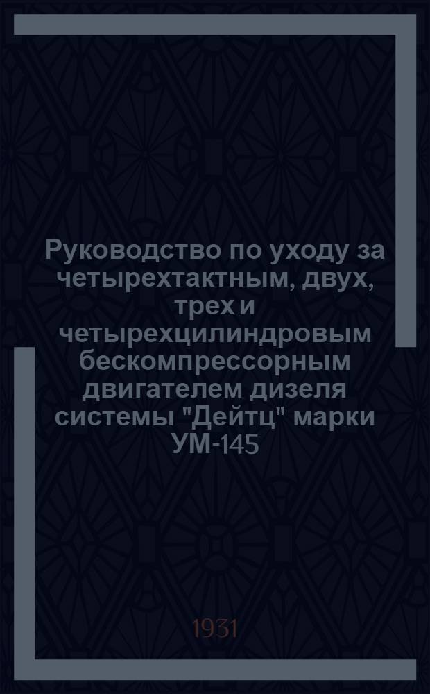 ... Руководство по уходу за четырехтактным, двух, трех и четырехцилиндровым бескомпрессорным двигателем дизеля системы "Дейтц" марки УМ-145