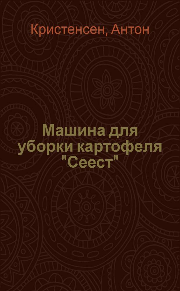 ... Машина для уборки картофеля "Сеест" : (Доклад № 23 отчета № 45 гос. испытаний с.-х. орудий в Дании)