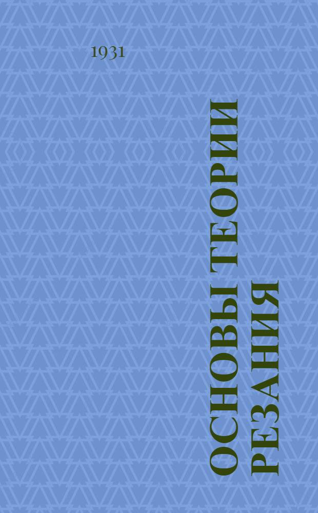 ... Основы теории резания : Введение в теорию обработки металлов резанием и применение ее на практике : С 171 фиг. в тексте