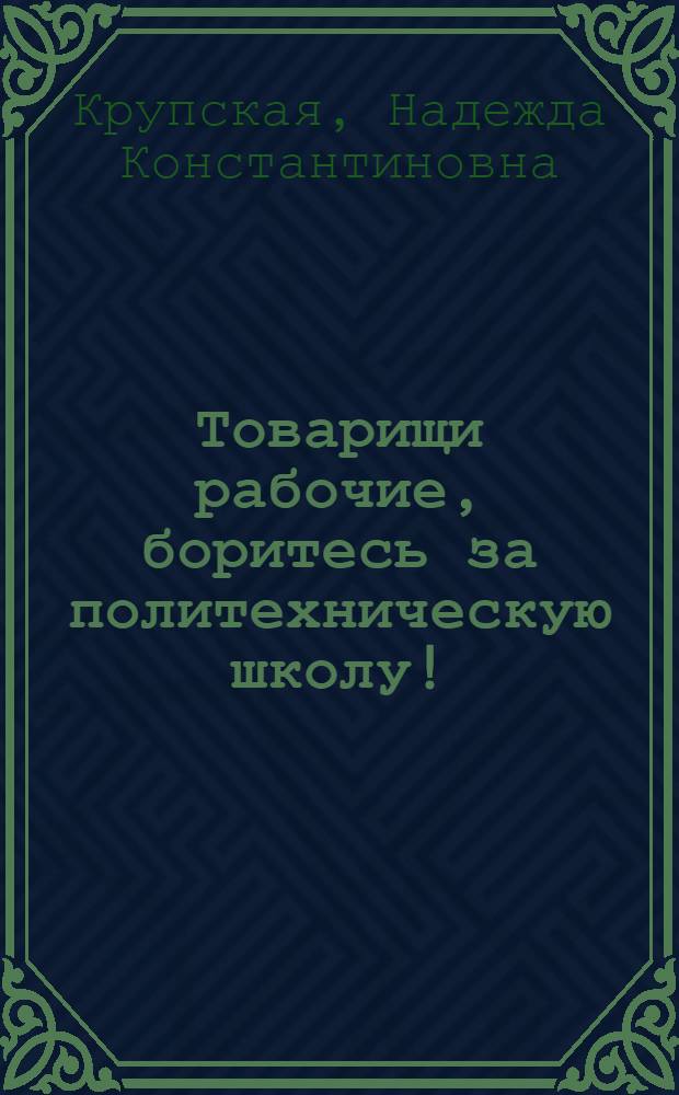 ... Товарищи рабочие, боритесь за политехническую школу! : К рабочим конференциям по политехнизму