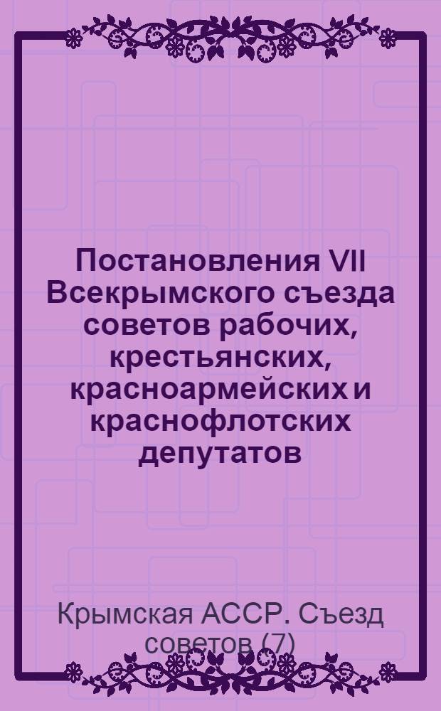... Постановления VII Всекрымского съезда советов рабочих, крестьянских, красноармейских и краснофлотских депутатов