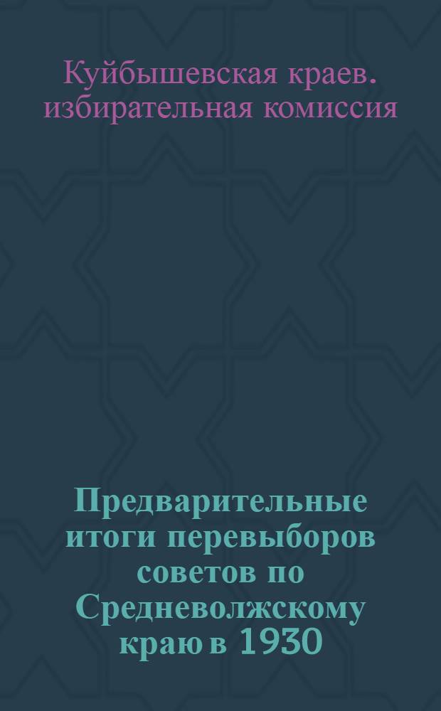 Предварительные итоги перевыборов советов по Средневолжскому краю в 1930/31 г. : (Информ. обзор по данным на 1 февр. 1931 г.)