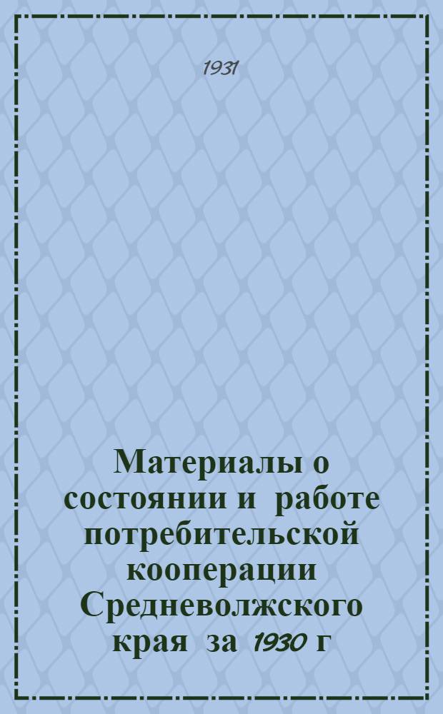 ... Материалы о состоянии и работе потребительской кооперации Средневолжского края за 1930 г. и I полугодие 1931 г. : (Ко II съезду потреб. кооп-ции Края - июнь 1931 г.) : (По данным оперативного учета)