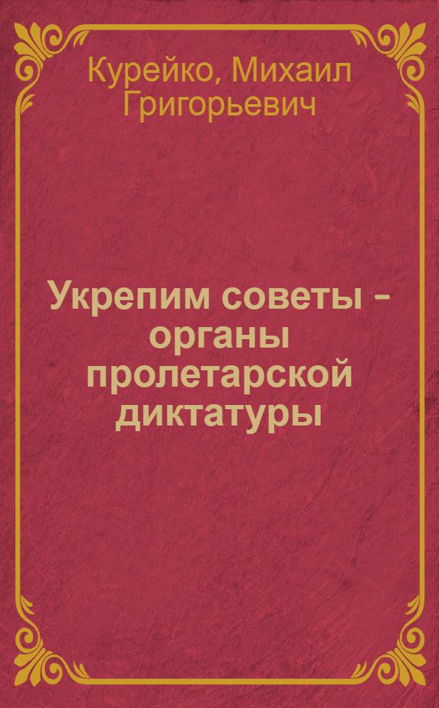 ... Укрепим советы - органы пролетарской диктатуры : (К перевыборной кампании советов)