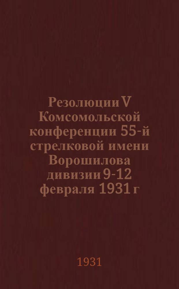 Резолюции V Комсомольской конференции 55-й стрелковой имени Ворошилова дивизии 9-12 февраля 1931 г.