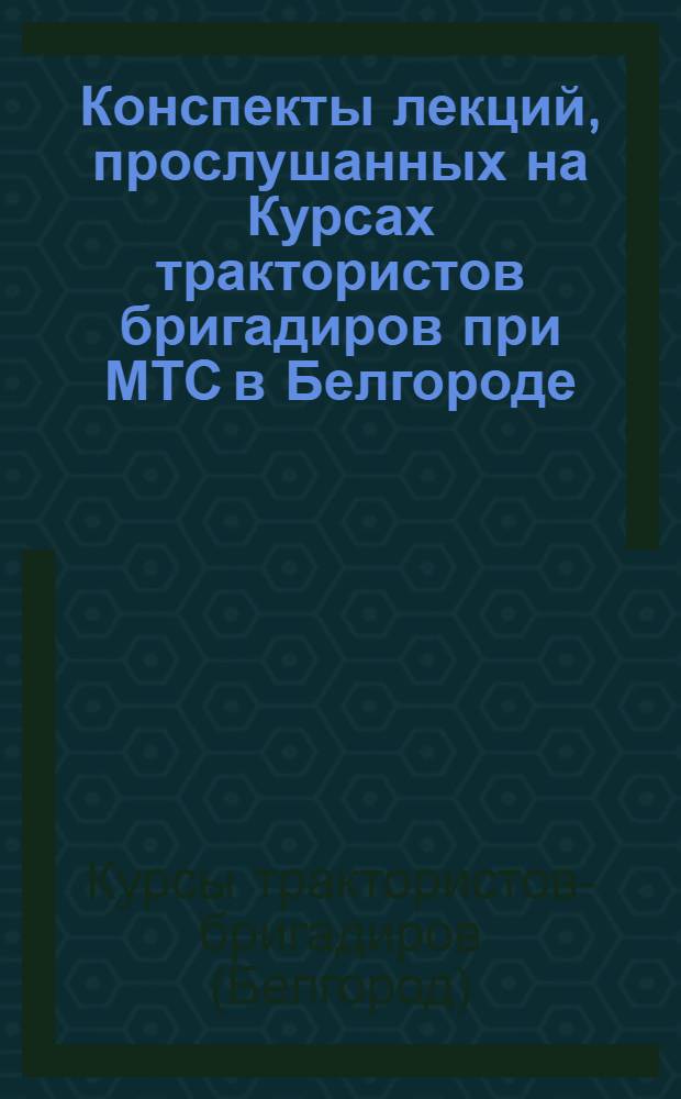 Конспекты лекций, прослушанных на Курсах трактористов бригадиров при МТС в Белгороде