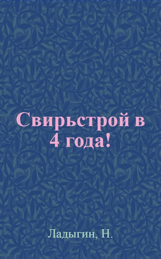 ... Свирьстрой в 4 года! : О задачах ленингр. комсомола в строительстве Свирской ГЭС