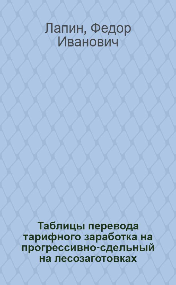 ... Таблицы перевода тарифного заработка на прогрессивно-сдельный на лесозаготовках