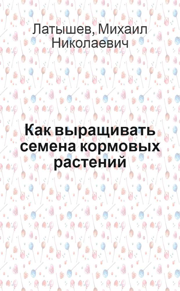 ... Как выращивать семена кормовых растений : Из опыта Вязем. района Зап. области