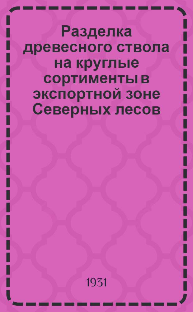 ... Разделка древесного ствола на круглые сортименты в экспортной зоне Северных лесов : (Элементарное пособие для техников на лесоразработках)