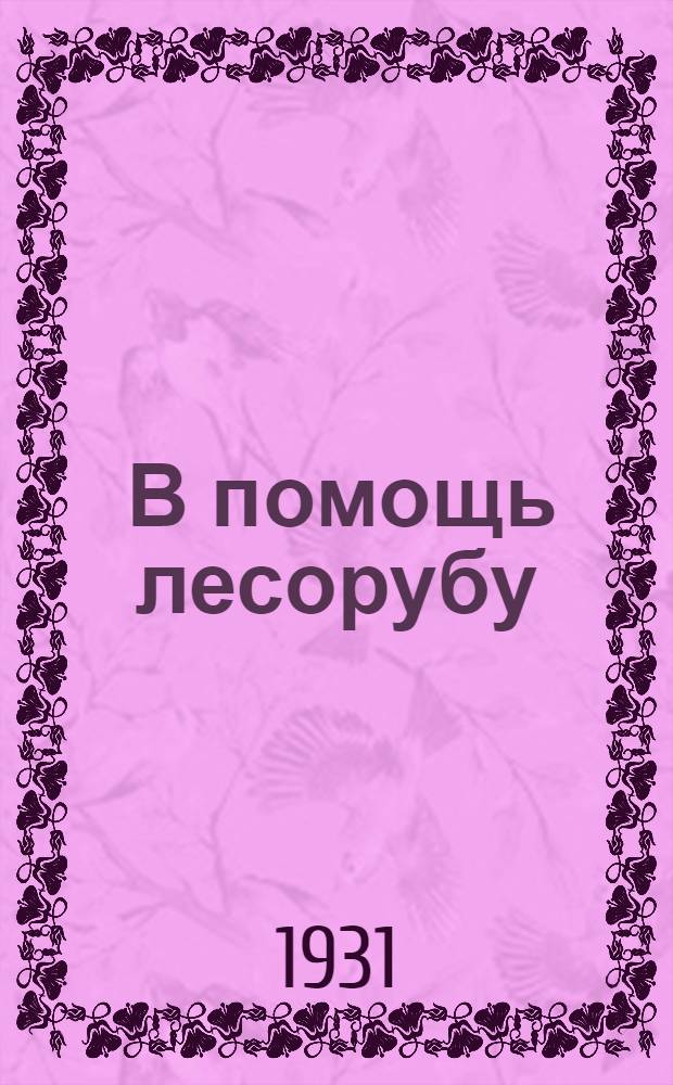 ... В помощь лесорубу : Практич. руководство по заготовке, вывозке и сплаву леса для промколхозов и промартелей : С 56 рис., фот