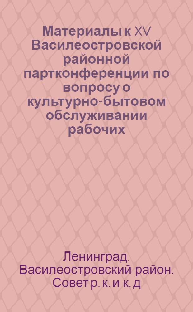 Материалы к XV Василеостровской районной партконференции по вопросу о культурно-бытовом обслуживании рабочих